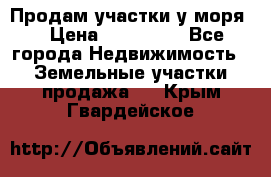 Продам участки у моря  › Цена ­ 500 000 - Все города Недвижимость » Земельные участки продажа   . Крым,Гвардейское